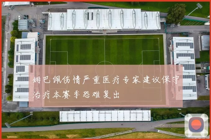 姆巴佩伤情严重医疗专家建议保守治疗本赛季恐难复出