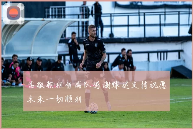 孟敬朝租借离队感谢球迷支持祝愿未来一切顺利