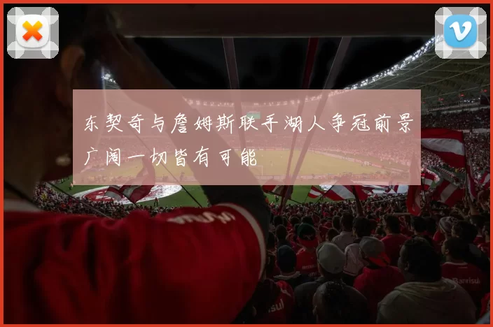 东契奇与詹姆斯联手湖人争冠前景广阔一切皆有可能