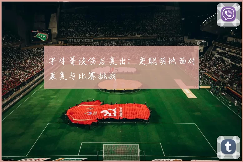 字母哥谈伤后复出：更聪明地面对康复与比赛挑战