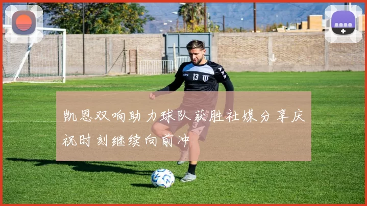 凯恩双响助力球队获胜社媒分享庆祝时刻继续向前冲