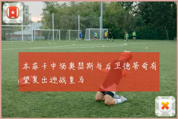 本菲卡中场奥瑟斯与后卫德蒂奇有望复出迎战皇马
