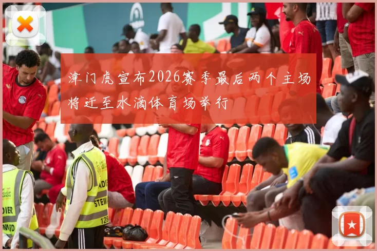 津门虎宣布2026赛季最后两个主场将迁至水滴体育场举行