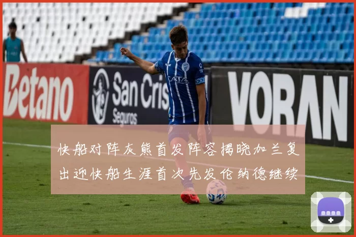 快船对阵灰熊首发阵容揭晓加兰复出迎快船生涯首次先发伦纳德继续出战