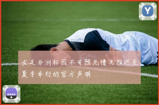 女足非洲杯因不可预见情况推迟至夏季举行的官方声明