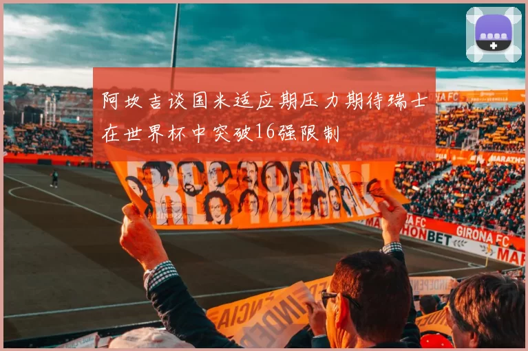 阿坎吉谈国米适应期压力期待瑞士在世界杯中突破16强限制