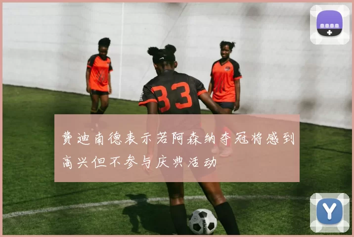 费迪南德表示若阿森纳夺冠将感到高兴但不参与庆典活动