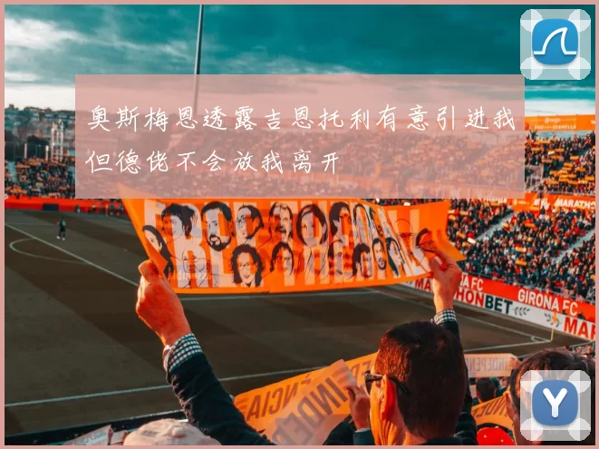 奥斯梅恩透露吉恩托利有意引进我但德佬不会放我离开