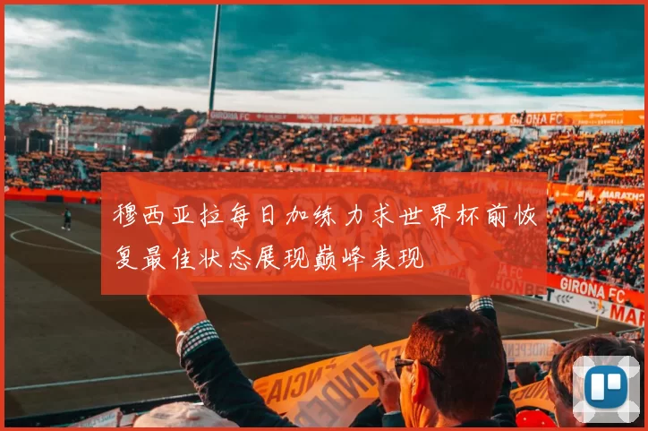 穆西亚拉每日加练力求世界杯前恢复最佳状态展现巅峰表现