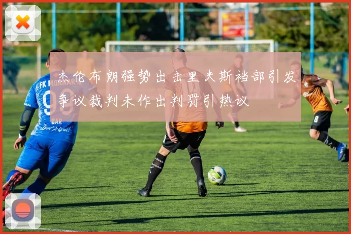 杰伦布朗强势出击里夫斯裆部引发争议裁判未作出判罚引热议