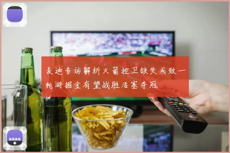 麦迪专访解析火箭控卫缺失或致一轮游掘金有望战胜活塞夺冠