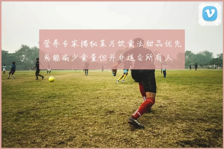 营养专家揭秘莱万饮食法甜品优先或能减少食量但并非适合所有人