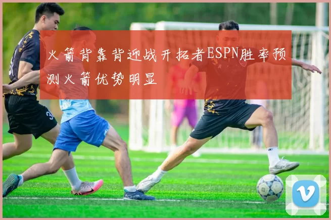 火箭背靠背迎战开拓者ESPN胜率预测火箭优势明显