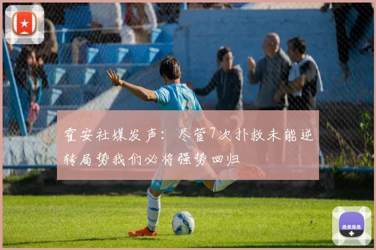 霍安社媒发声：尽管7次扑救未能逆转局势我们必将强势回归
