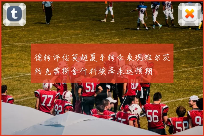 德转评估英超夏季转会表现维尔茨约克雷斯舍什科埃泽未达预期
