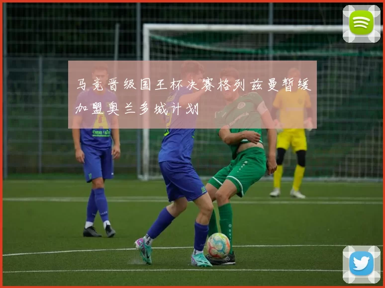 马竞晋级国王杯决赛格列兹曼暂缓加盟奥兰多城计划