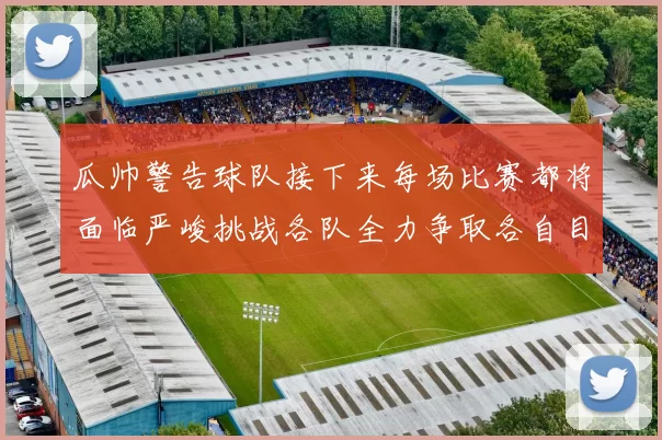 瓜帅警告球队接下来每场比赛都将面临严峻挑战各队全力争取各自目标