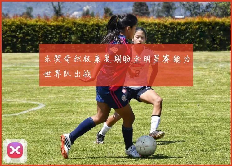 东契奇积极康复期盼全明星赛能为世界队出战