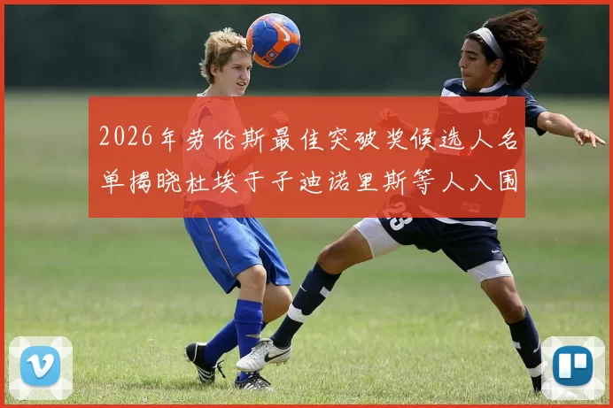 2026年劳伦斯最佳突破奖候选人名单揭晓杜埃于子迪诺里斯等人入围