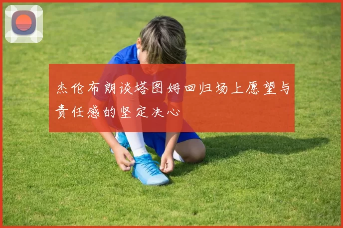 杰伦布朗谈塔图姆回归场上愿望与责任感的坚定决心