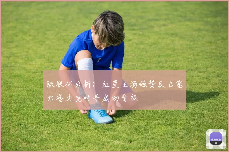 欧联杯分析：红星主场强势反击塞尔塔力克对手成功晋级
